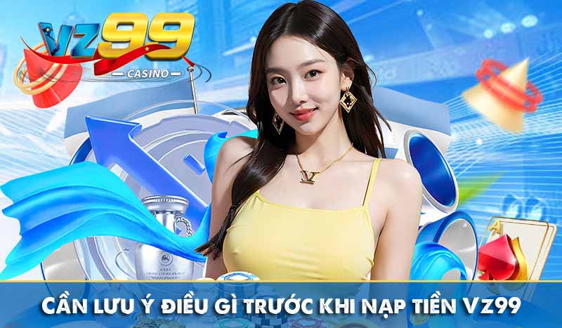 Cần lưu ý điều gì trước khi nạp tiền Vz99