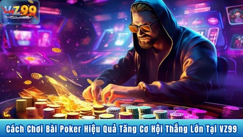 Cách Chơi Bài Poker Hiệu Quả Tăng Cơ Hội Thắng Lớn Tại VZ99