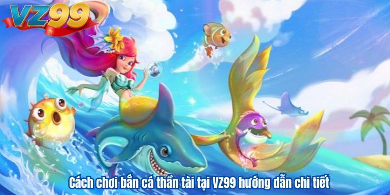 Cách chơi bắn cá thần tài tại VZ99 hướng dẫn chi tiết